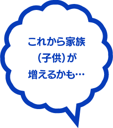 これから家族（子供）が増えるかも…