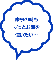 家事の時もずっとお湯を使いたい…